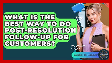 What Is The Best Way To Do Post-resolution Follow-up For Customers? - Customer First Leadership