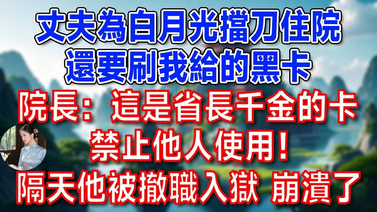 丈夫為白月光擋刀住院，還要刷我給的黑卡，院長：這是省長千金的卡，禁止他人使用！隔天他被撤職入獄 崩潰了