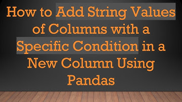 How to Add String Values of Columns with a Specific Condition in a New Column Using Pandas