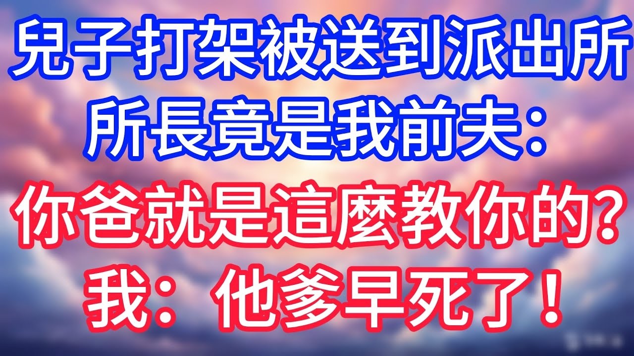 【情感故事】兒子打架被送到派出所，所長竟是我前夫：你爸就是這麼教你的？我：他爹早死了！#故事 #人生哲理