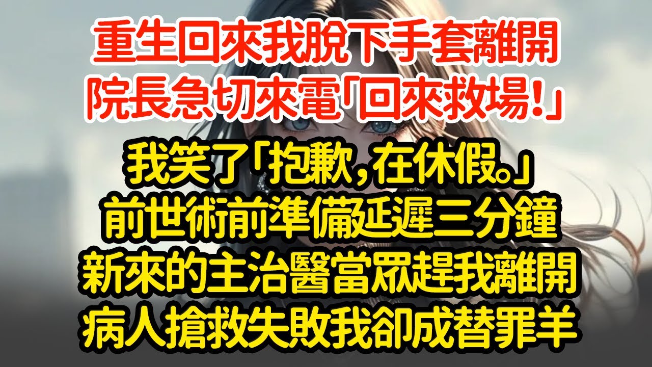 重生回來我脫下手套離開，院長急切來電「回來救場！」我笑了「抱歉，在休假。」前世術前準備延遲三分鐘新來的主治醫當眾趕我離開病人搶救失敗我卻成替罪羊