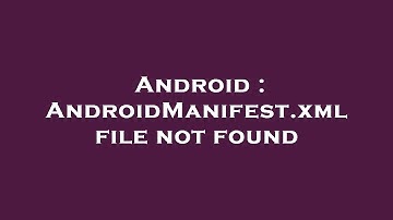 Android : AndroidManifest.xml file not found