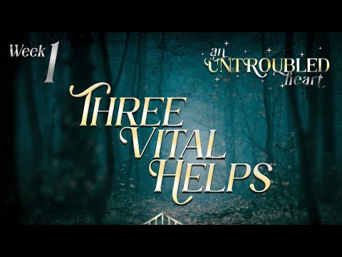 AN UNTROUBLED HEART - Week 1 – Three Vital Helps