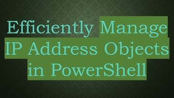 Efficiently Manage IP Address Objects in PowerShell