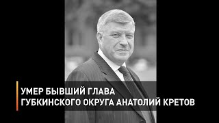 Умер бывший глава Губкинского округа Анатолий Кретов