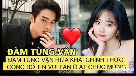 ĐÀM TÙNG VẬN HỨA KHẢI CHÍNH THỨC CÔNG BỐ TIN VUI LỚN, FAN Ồ ẠT CHÚC MỪNG