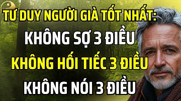 TƯ DUY TỐT NHẤT CỦA NGƯỜI GIÀ LÀ: KHÔNG SỢ 3 ĐIỀU, KHÔNG HỐI TIẾC 3 ĐIỀU VÀ KHÔNG NÓI 3 ĐIỀU