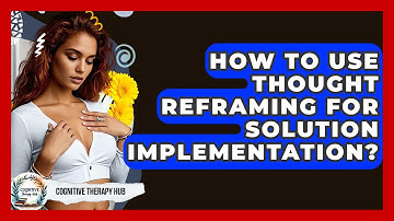 How To Use Thought Reframing For Solution Implementation? - Cognitive Therapy Hub