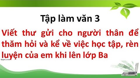 Viết thư gửi cho người thân để thăm hỏi và kể về việc học tập, rèn luyện của em khi lên lớp Ba