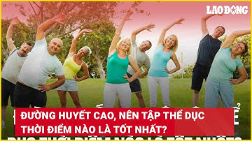 Đường huyết cao, nên tập thể dục thời điểm nào là tốt nhất? | Báo Lao Động