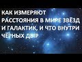 КАК ИЗМЕРЯЮТ РАССТОЯНИЯ В МИРЕ ЗВЁЗД И ГАЛАКТИК, И ЧТО ВНУТРИ ЧЁРНЫХ ДЫР