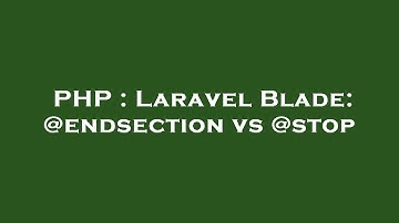 PHP : Laravel Blade: @endsection vs @stop