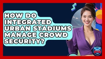 How Do Integrated Urban Stadiums Manage Crowd Security? - Where the Fans Roar