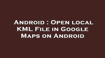 Android : Open local KML File in Google Maps on Android