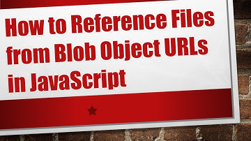 How to Reference Files from Blob Object URLs in JavaScript