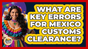 What Are Key Errors For Mexico Customs Clearance?