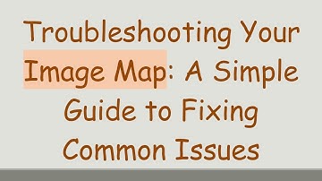 Troubleshooting Your Image Map: A Simple Guide to Fixing Common Issues