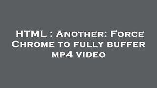 HTML : Another: Force Chrome to fully buffer mp4 video