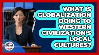 What Is Globalization Doing To Western Civilization's Local Cultures? - Together Conservative