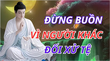 Lời Phật Dạy: Đừng Buồn Vì Người Khác Đối Xử Tệ Với Mình – Sống An Nhiên Giữa Nhân Quả