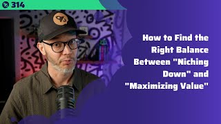 314: How to Find the Right Balance Between Niching Down and Maximizing Value