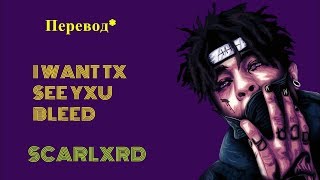 SCARLXRD-I WANT TX SEE YXU BLEED ПЕРЕВОД НА РУССКИЙ