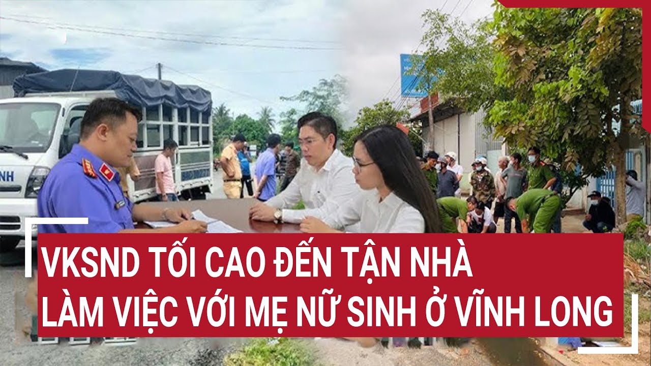 VKSND tối cao đến tận nhà làm việc với mẹ nữ sinh ở Vĩnh Long