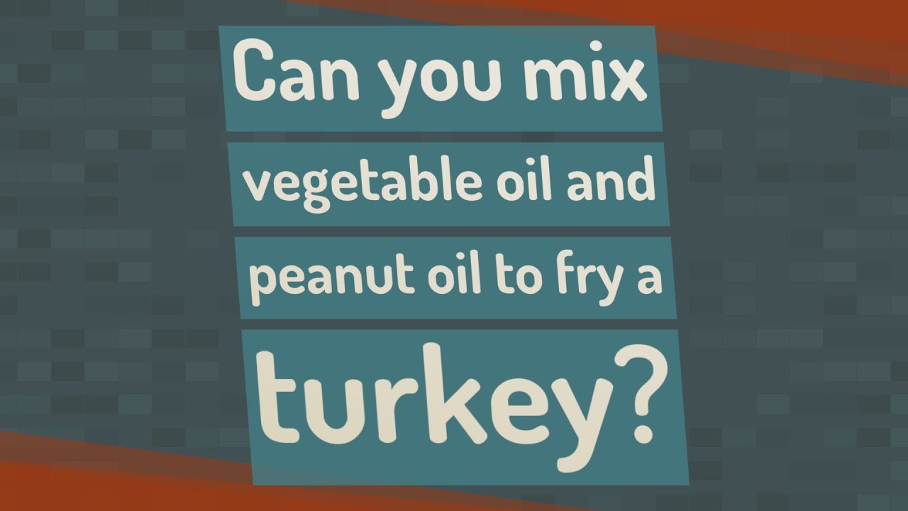 Can You Mix Peanut Oil And Vegetable Oil To Fry A Turkey?