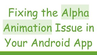Fixing the Alpha Animation Issue in Your Android App