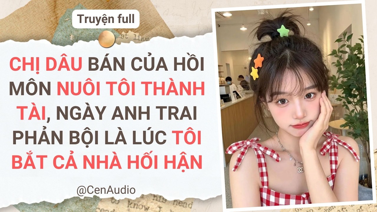 CHỊ DÂU BÁN CỦA HỒI MÔN NUÔI TÔI THÀNH TÀI, NGÀY ANH TRAI PHẢN BỘI LÀ LÚC TÔI BẮT CẢ NHÀ HỐI HẬN