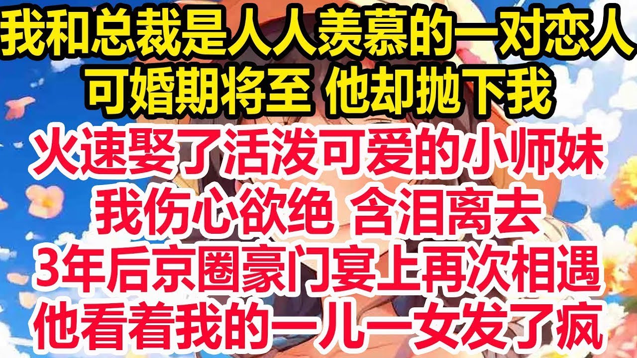 我和总裁是人人羡慕的一对恋人，可婚期将至 他却抛下我，火速娶了活泼可爱的小师妹，我伤心欲绝 含泪离去，3年后京圈豪门宴上再次相遇，他看着我的一儿一女发了疯！