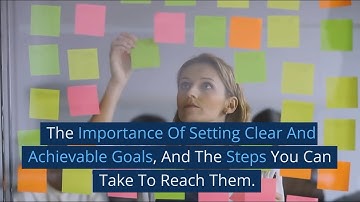 The Importance Of Setting Clear And Achievable Goals, And The Steps You Can Take To Reach Them