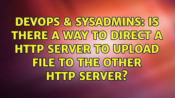DevOps & SysAdmins: Is there a way to direct a HTTP server to upload file to the other HTTP server?