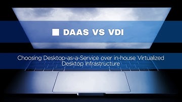 DaaS versus VDI: Choosing Desktop-as-a-Service over in-house Virtual Desktop Infrastructure