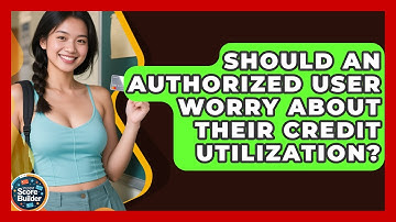 Should An Authorized User Worry About Their Credit Utilization? - Student Score Builder