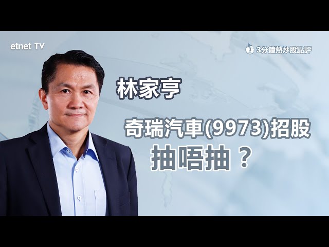 【3分鐘熱炒股點評】奇瑞汽車(9973)招股 一手入場費3100元起 抽唔抽？呢間車企又係咩來頭？