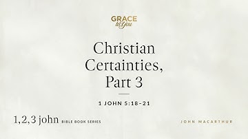 Christian Certainties, Part 3 (1 John 5:18–21) John MacArthur