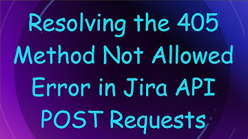 Resolving the 405 Method Not Allowed Error in Jira API POST Requests
