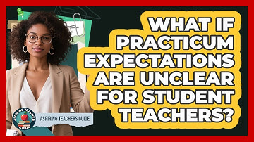 What If Practicum Expectations Are Unclear For Student Teachers? - Aspiring Teacher Guide
