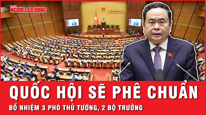 Quốc hội sẽ phê chuẩn bổ nhiệm 3 phó thủ tướng, 2 bộ trưởng, bầu chánh án, viện trưởng | Thời sự