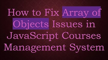 How to Fix Array of Objects Issues in JavaScript Courses Management System
