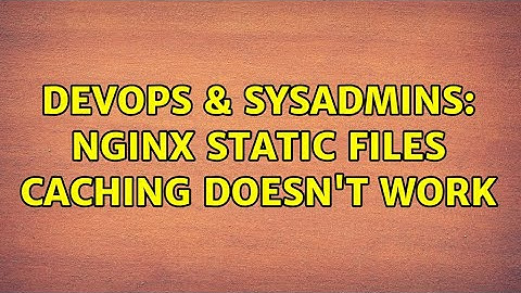 DevOps & SysAdmins: nginx static files caching doesn