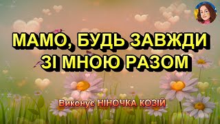 МАМО, БУДЬ ЗАВЖДИ ЗІ МНОЮ РАЗОМ (НІНОЧКА КОЗІЙ)