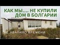 Как мы...НЕ КУПИЛИ дом  в БОЛГАРИИ. Не хватило дня...