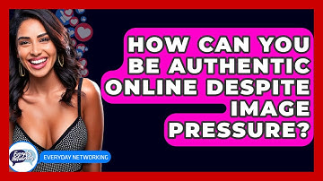 How Can You Be Authentic Online Despite Image Pressure? - Everyday-Networking