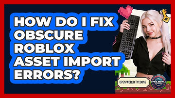 How Do I Fix Obscure Roblox Asset Import Errors? - Open World Tycoons