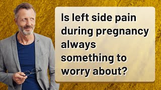 Is left side pain during pregnancy always something to worry about?