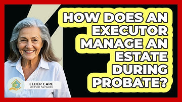 How Does An Executor Manage An Estate During Probate? - Elder Care Support Network