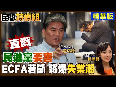 直戮民進黨要害！李鴻源：ECFA若斷 台灣將爆失業潮 服務業也受影響（CC字幕）【#民間特偵組 107-3】@peoplejustice