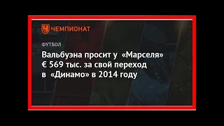 Последние новости | Вальбуэна просит у «Марселя» € 569 тыс. за свой переход в «Динамо» в 2014 году